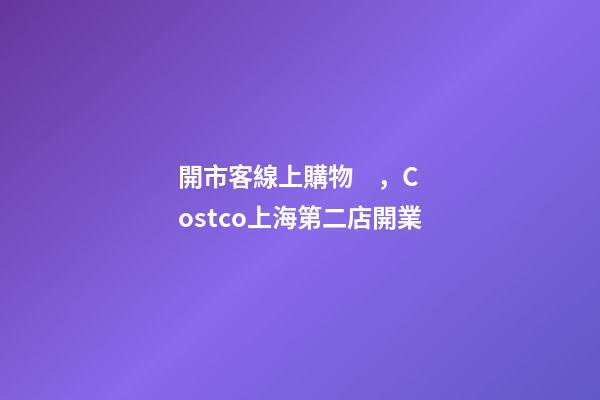 開市客線上購物，Costco上海第二店開業